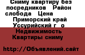 Сниму квартиру без посредников › Район ­ слобода › Цена ­ 12 000 - Приморский край, Уссурийский г. о.  Недвижимость » Квартиры сниму   